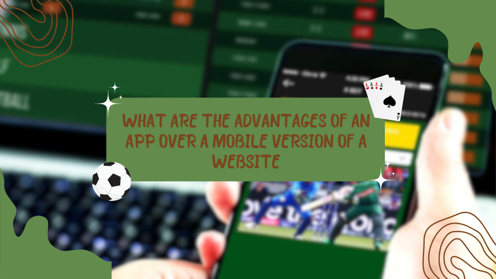 What are the advantages of an app over a mobile version of a website 